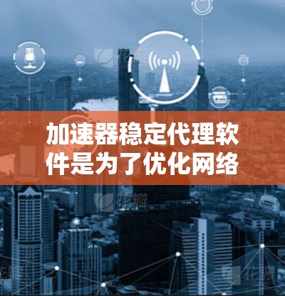 加速器稳定代理软件是为了优化网络性能,确保数据传输的稳定性和加快速度而设计的。以下是关于这些软件的详细介绍