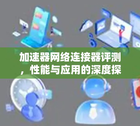 加速器网络连接器评测，性能与应用的深度探索