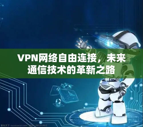 VPN网络自由连接，未来通信技术的革新之路
