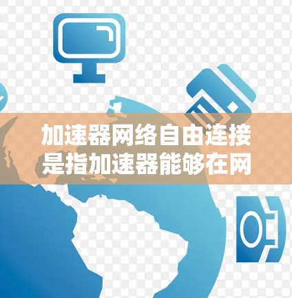 加速器网络自由连接是指加速器能够在网络中自由连接,实现高效数据传输和访问的技术。以下是对这一概念的详细分步解释