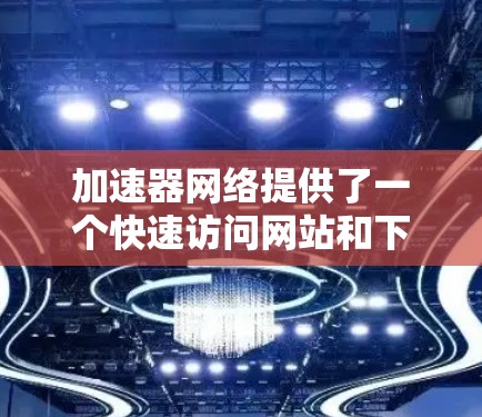 加速器网络提供了一个快速访问网站和下载文件的解决方案,特别是在网络连接速度较慢的情况下。以下是一些推荐的加速器网络服务,供您选择