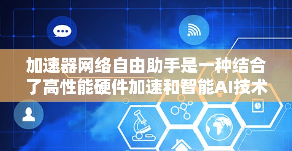 加速器网络自由助手是一种结合了高性能硬件加速和智能AI技术的网络优化工具，旨在提升网络性能和用户体验。以下是其关键特点和优势