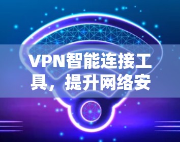 VPN智能连接工具，提升网络安全与便捷性的双重保障
