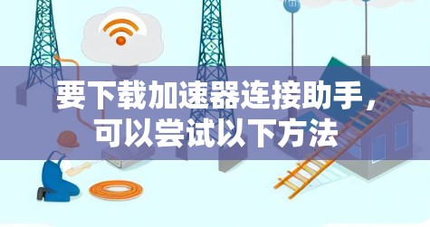 要下载加速器连接助手，可以尝试以下方法