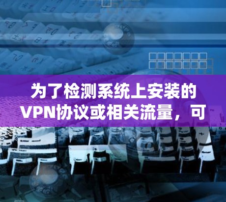 为了检测系统上安装的VPN协议或相关流量，可以按照以下步骤操作