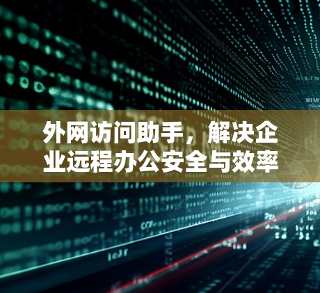 外网访问助手，解决企业远程办公安全与效率问题
