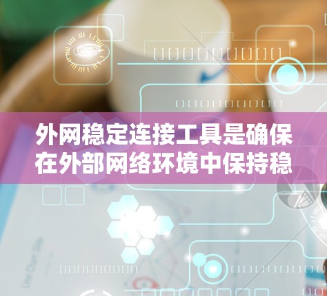 外网稳定连接工具是确保在外部网络环境中保持稳定连接的关键解决方案，涵盖了从监控到优化、评估到自愈的多个方面。以下是对这些工具的分类、功能、使用场景以及选择建议的总结