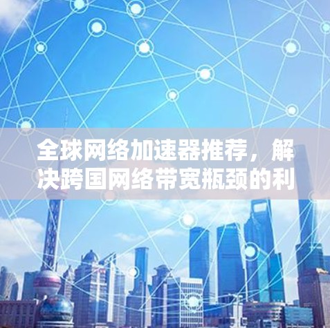 全球网络加速器推荐,解决跨国网络带宽瓶颈的利器