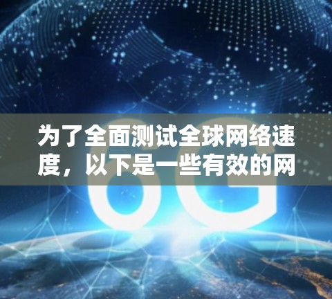 为了全面测试全球网络速度，以下是一些有效的网络测速工具，每个工具都有其独特的优势，适用于不同的需求