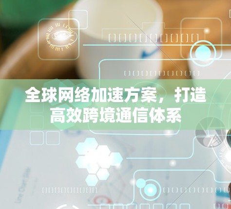 全球网络加速方案，打造高效跨境通信体系