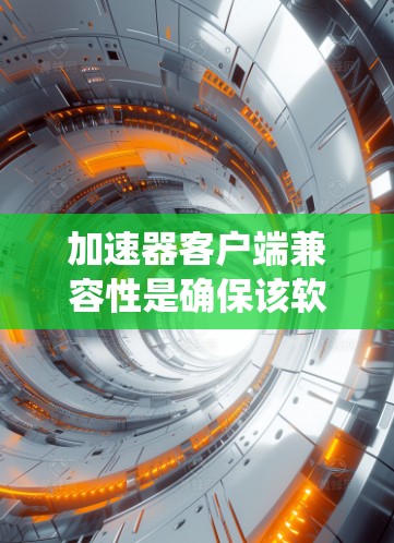 加速器客户端兼容性是确保该软件在多种操作系统、处理器和硬件配置下正常运行的关键能力。以下是实现兼容性的关键点和解决方案