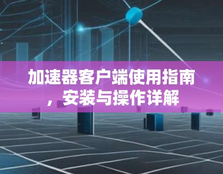加速器客户端使用指南,安装与操作详解 加速器客户端使用指南,安装与操作详解