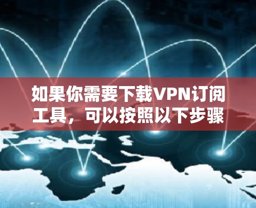如果你需要下载VPN订阅工具,可以按照以下步骤操作 如果你需要下载VPN订阅工具,可以按照以下步骤操作