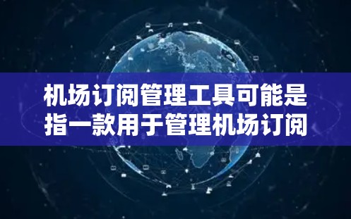 机场订阅管理工具可能是指一款用于管理机场订阅服务的软件或平台，通常用于跟踪和管理各种订阅，比如航空公司、出租车服务、停车场预订等。以下是一些可能的功能和相关工具的建议