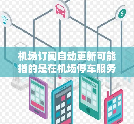 机场订阅自动更新可能指的是在机场停车服务中，用户的订阅信息能够自动更新或续投。具体功能和实现方式可能因机场管理系统而异，但以下是一些可能的解释和实现方式