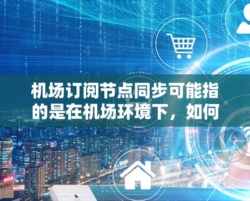 机场订阅节点同步可能指的是在机场环境下，如何实现订阅节点的状态同步。以下是一些可能的解释和建议