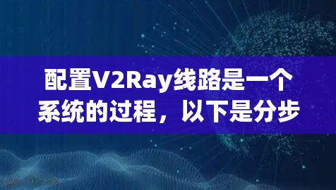 配置V2Ray线路是一个系统的过程，以下是分步指南，帮助您顺利完成配置