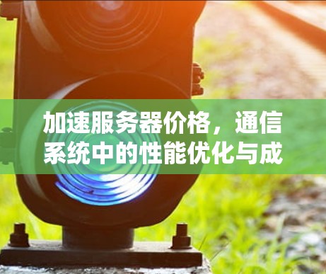 加速服务器价格，通信系统中的性能优化与成本控制