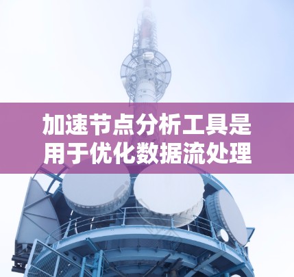加速节点分析工具是用于优化数据流处理的关键技术，通过识别和分析数据流中的瓶颈节点，提供优化建议，从而提高数据处理效率。以下是对这一技术的详细分析和总结