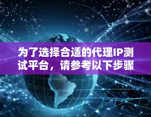 为了选择合适的代理IP测试平台,请参考以下步骤