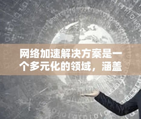 网络加速解决方案是一个多元化的领域,涵盖了多种技术和方法,旨在优化网络性能,提升用户体验和应用性能。以下是对网络加速解决方案的详细分析和总结