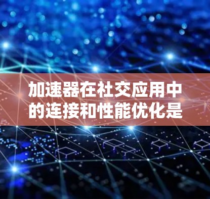 加速器在社交应用中的连接和性能优化是一个复杂但重要的话题。以下是一些关于加速器在社交应用连接中的关键点和技术实现