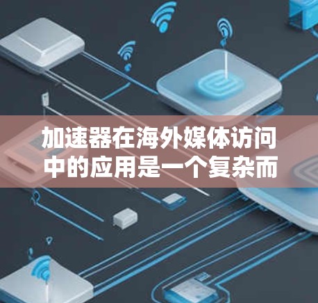 加速器在海外媒体访问中的应用是一个复杂而多面的领域，涉及技术、策略和挑战的多重考量。以下是对这一应用的详细分析