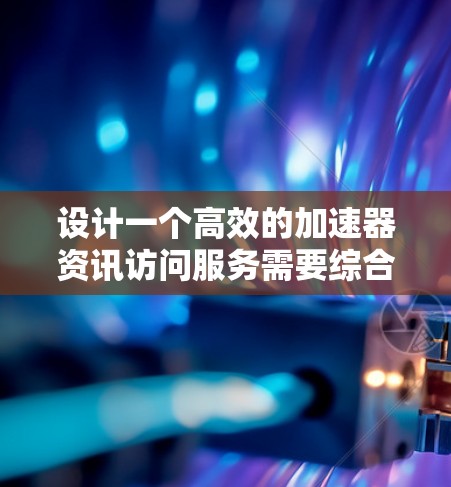 设计一个高效的加速器资讯访问服务需要综合考虑多个关键方面。以下是一个结构化的总结,帮助您理解和实施该服务