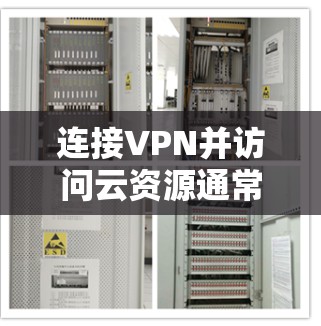 连接VPN并访问云资源通常涉及多个步骤和配置。以下是连接VPN并访问云资源的一般步骤和注意事项