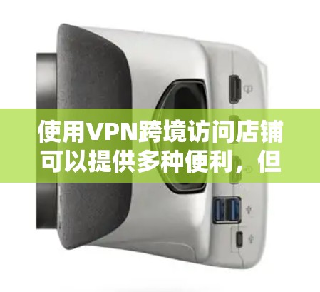 使用VPN跨境访问店铺可以提供多种便利，但需谨慎操作并考虑以下几点