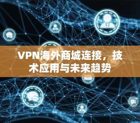 VPN海外商城连接，技术应用与未来趋势