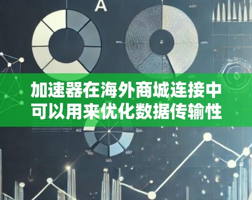 加速器在海外商城连接中可以用来优化数据传输性能，提升用户体验。以下是一些关键点和步骤，帮助你将加速器应用于海外商城连接