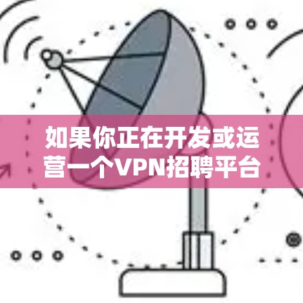 如果你正在开发或运营一个VPN招聘平台,想要加速其发展,可以从以下几个方面入手 如果你正在开发或运营一个VPN招聘平台,想要加速其发展,可以从以下几个方面入手