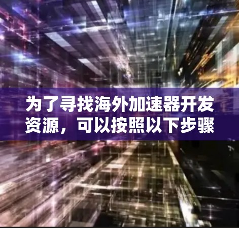 为了寻找海外加速器开发资源，可以按照以下步骤进行