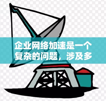 企业网络加速是一个复杂的问题，涉及多种技术和策略。以下是对该问题的分析和总结