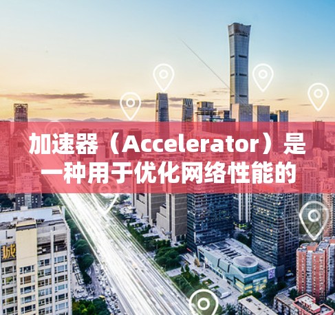 加速器(Accelerator)是一种用于优化网络性能的技术,通常用于提高数据传输速度、减少延迟或增强网络安全性。在加速器极速连接中,可能是指通过加速器技术实现高速、低延迟的网络连接