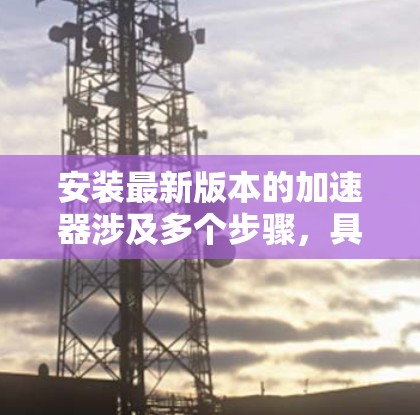 安装最新版本的加速器涉及多个步骤,具体操作取决于您使用的加速器类型。以下是详细的安装指南