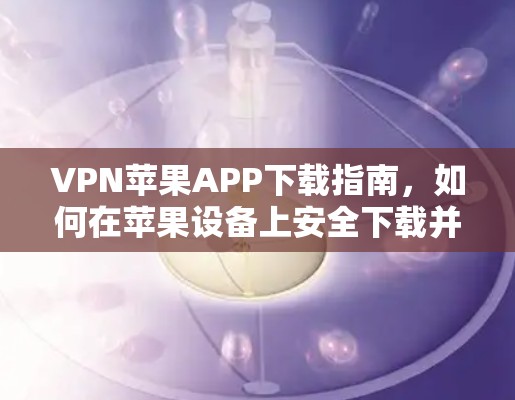 VPN苹果APP下载指南,如何在苹果设备上安全下载并配置VPN应用