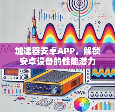 加速器安卓APP,解锁安卓设备的性能潜力