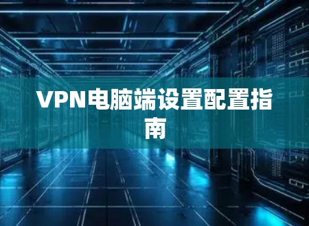 VPN电脑端设置配置指南