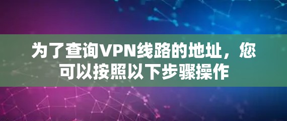 为了查询VPN线路的地址,您可以按照以下步骤操作