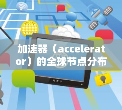 加速器(accelerator)的全球节点分布取决于具体的加速器类型、应用场景以及部署策略。以下是一些常见的加速器类型及其全球分布的特点
