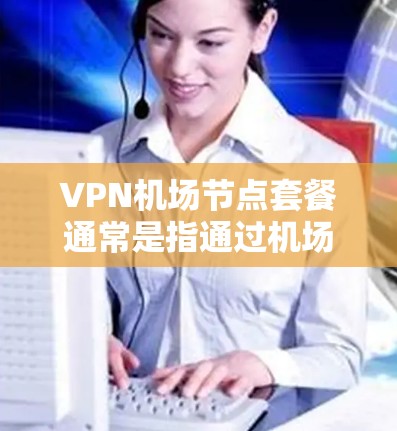 VPN机场节点套餐通常是指通过机场提供的VPN服务套餐,这种套餐通常包括以下内容