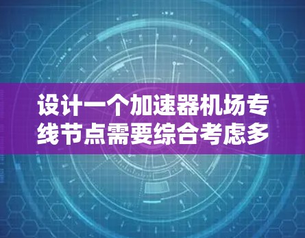 设计一个加速器机场专线节点需要综合考虑多个方面,以下是详细的设计步骤和总结