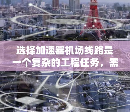 选择加速器机场线路是一个复杂的工程任务,需要综合考虑多个因素以确保线路的高效、稳定和可靠运行。以下是系统化的步骤和建议