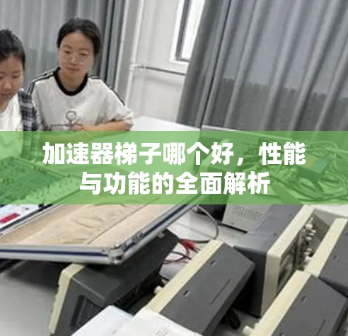 加速器梯子哪个好,性能与功能的全面解析