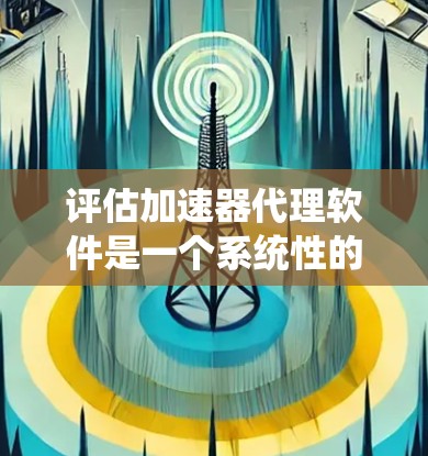 评估加速器代理软件是一个系统性的过程,需要从多个维度进行分析,确保软件能够满足项目需求。以下是对加速器代理软件的详细评估步骤和总结