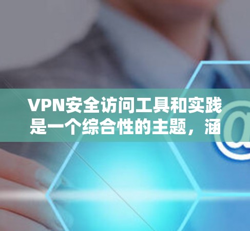VPN安全访问工具和实践是一个综合性的主题,涵盖了多个方面以确保用户能够安全地访问和使用VPN服务。以下是对该主题的详细分析和总结