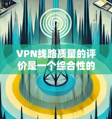 VPN线路质量的评价是一个综合性的过程,涉及多个关键因素。以下是对VPN线路质量排行的详细分析和建议