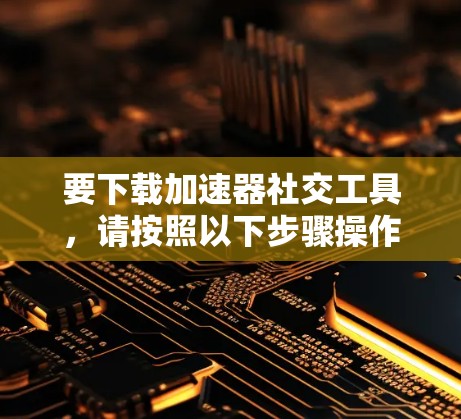 要下载加速器社交工具,请按照以下步骤操作 要下载加速器社交工具,请按照以下步骤操作